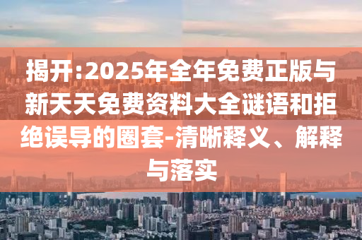揭開:2025年全年免費(fèi)正版與新天天免費(fèi)資料大全謎語和拒絕誤導(dǎo)的圈套-清晰釋義、解釋與落實(shí)