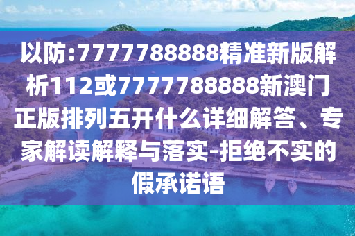 以防:7777788888精準(zhǔn)新版解析112或7777788888新澳門正版排列五開什么詳細(xì)解答、專家解讀解釋與落實(shí)-拒絕不實(shí)的假承諾語