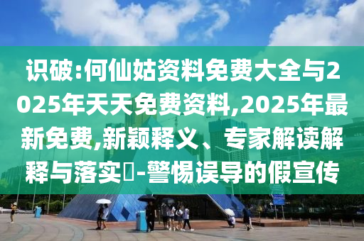 識破:何仙姑資料免費大全與2025年天天免費資料,2025年最新免費,新穎釋義、專家解讀解釋與落實?-警惕誤導的假宣傳