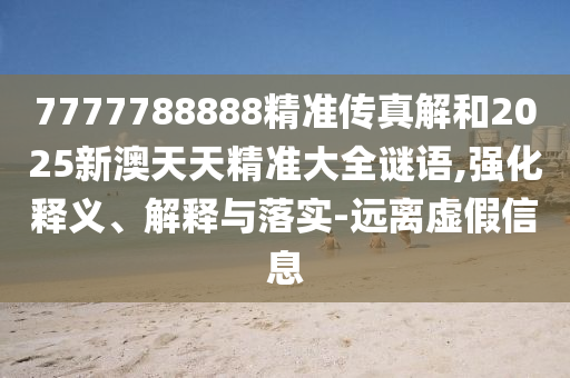 7777788888精準(zhǔn)傳真解和2025新澳天天精準(zhǔn)大全謎語,強(qiáng)化釋義、解釋與落實-遠(yuǎn)離虛假信息