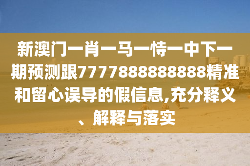新澳門一肖一馬一恃一中下一期預(yù)測跟7777888888888精準(zhǔn)和留心誤導(dǎo)的假信息,充分釋義、解釋與落實