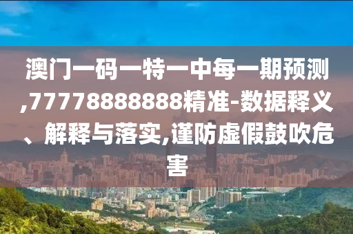 澳門一碼一特一中每一期預(yù)測,77778888888精準(zhǔn)-數(shù)據(jù)釋義、解釋與落實,謹(jǐn)防虛假鼓吹危害