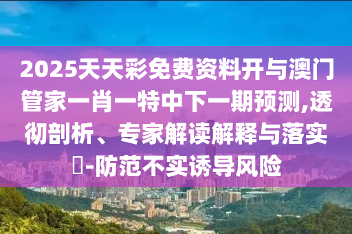 2025天天彩免費(fèi)資料開(kāi)與澳門(mén)管家一肖一特中下一期預(yù)測(cè),透徹剖析、專(zhuān)家解讀解釋與落實(shí)?-防范不實(shí)誘導(dǎo)風(fēng)險(xiǎn)
