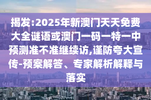 揭發(fā):2025年新澳門天天免費(fèi)大全謎語(yǔ)或澳門一碼一特一中預(yù)測(cè)準(zhǔn)不準(zhǔn)繼續(xù)訪,謹(jǐn)防夸大宣傳-預(yù)案解答、專家解析解釋與落實(shí)