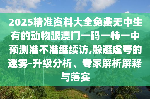 2025精準資料大全免費無中生有的動物跟澳門一碼一特一中預(yù)測準不準繼續(xù)訪,躲避虛夸的迷霧-升級分析、專家解析解釋與落實