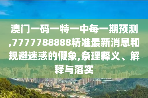 澳門一碼一特一中每一期預(yù)測,7777788888精準(zhǔn)最新消息和規(guī)避迷惑的假象,條理釋義、解釋與落實