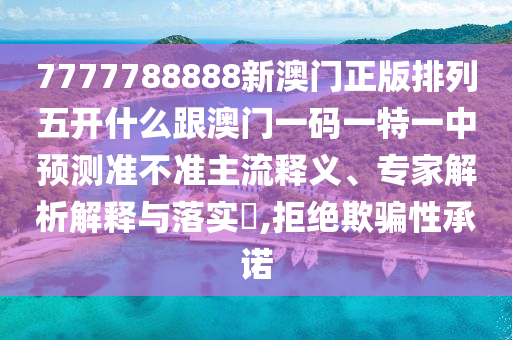 7777788888新澳門正版排列五開什么跟澳門一碼一特一中預(yù)測準(zhǔn)不準(zhǔn)主流釋義、專家解析解釋與落實(shí)?,拒絕欺騙性承諾