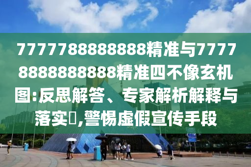 7777788888888精準(zhǔn)與77778888888888精準(zhǔn)四不像玄機(jī)圖:反思解答、專家解析解釋與落實(shí)?,警惕虛假宣傳手段
