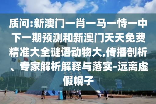 質(zhì)問:新澳門一肖一馬一恃一中下一期預測和新澳門天天免費精準大全謎語動物大,傳播剖析、專家解析解釋與落實-遠離虛假幌子