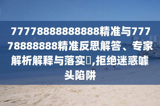 77778888888888精準(zhǔn)與77778888888精準(zhǔn)反思解答、專家解析解釋與落實(shí)?,拒絕迷惑噱頭陷阱