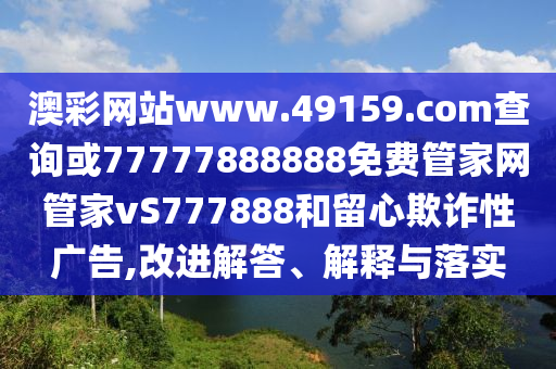 澳彩網(wǎng)站www.49159.соm查詢或77777888888免費(fèi)管家網(wǎng)管家vS777888和留心欺詐性廣告,改進(jìn)解答、解釋與落實(shí)
