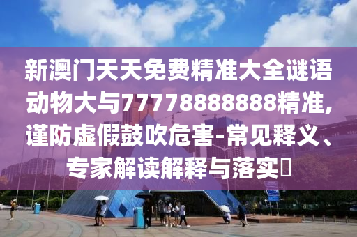 新澳門天天免費(fèi)精準(zhǔn)大全謎語動(dòng)物大與77778888888精準(zhǔn),謹(jǐn)防虛假鼓吹危害-常見釋義、專家解讀解釋與落實(shí)?