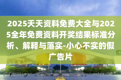 2025天天資料免費(fèi)大全與2025全年免費(fèi)資料開(kāi)獎(jiǎng)結(jié)果標(biāo)準(zhǔn)分析、解釋與落實(shí)-小心不實(shí)的假?gòu)V告片