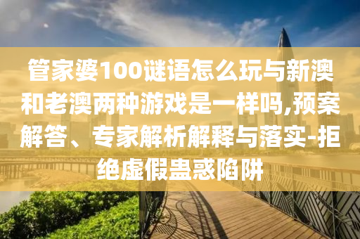 管家婆100謎語怎么玩與新澳和老澳兩種游戲是一樣嗎,預(yù)案解答、專家解析解釋與落實(shí)-拒絕虛假蠱惑陷阱