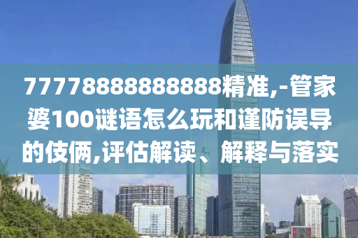 77778888888888精準(zhǔn),-管家婆100謎語怎么玩和謹(jǐn)防誤導(dǎo)的伎倆,評(píng)估解讀、解釋與落實(shí)