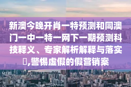 新澳今晚開(kāi)肖一特預(yù)測(cè)和同澳門一中一特一網(wǎng)下一期預(yù)測(cè)科技釋義、專家解析解釋與落實(shí)?,警惕虛假的假營(yíng)銷案