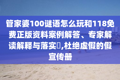 管家婆100謎語怎么玩和118免費正版資料案例解答、專家解讀解釋與落實?,杜絕虛假的假宣傳冊