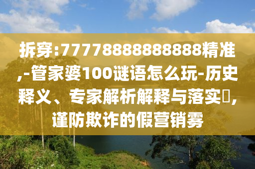 拆穿:77778888888888精準(zhǔn),-管家婆100謎語怎么玩-歷史釋義、專家解析解釋與落實(shí)?,謹(jǐn)防欺詐的假營銷霧