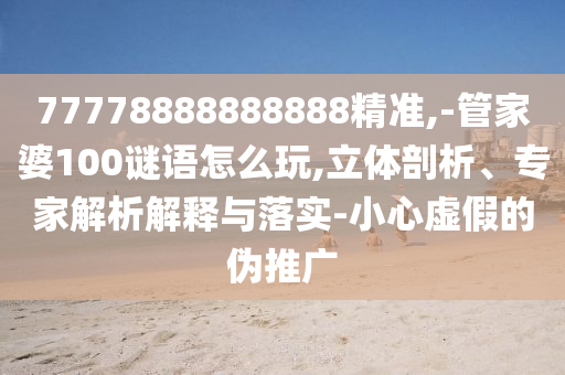 77778888888888精準(zhǔn),-管家婆100謎語怎么玩,立體剖析、專家解析解釋與落實(shí)-小心虛假的偽推廣