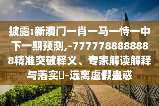 披露:新澳門一肖一馬一恃一中下一期預(yù)測,-7777788888888精準(zhǔn)突破釋義、專家解讀解釋與落實?-遠(yuǎn)離虛假蠱惑