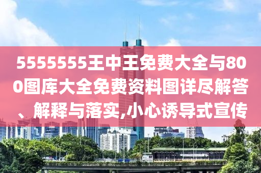 5555555王中王免費(fèi)大全與800圖庫(kù)大全免費(fèi)資料圖詳盡解答、解釋與落實(shí),小心誘導(dǎo)式宣傳