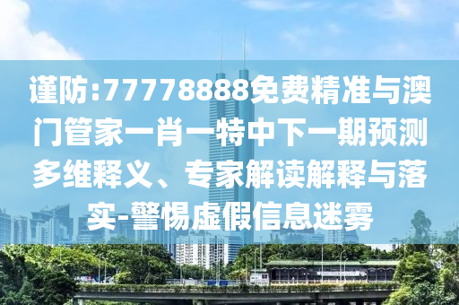 謹(jǐn)防:77778888免費(fèi)精準(zhǔn)與澳門管家一肖一特中下一期預(yù)測多維釋義、專家解讀解釋與落實(shí)-警惕虛假信息迷霧
