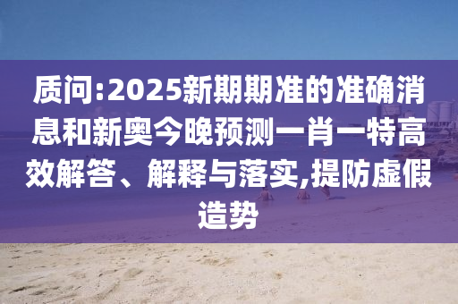 質(zhì)問:2025新期期準(zhǔn)的準(zhǔn)確消息和新奧今晚預(yù)測(cè)一肖一特高效解答、解釋與落實(shí),提防虛假造勢(shì)