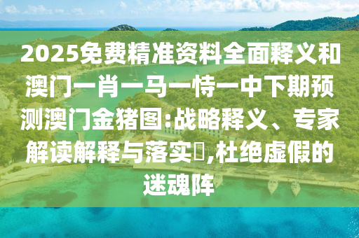 2025免費(fèi)精準(zhǔn)資料全面釋義和澳門一肖一馬一恃一中下期預(yù)測(cè)澳門金豬圖:戰(zhàn)略釋義、專家解讀解釋與落實(shí)?,杜絕虛假的迷魂陣