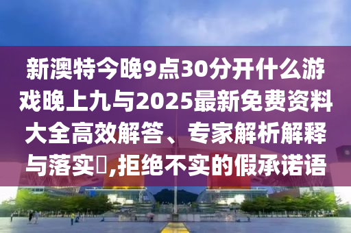 新澳特今晚9點(diǎn)30分開什么游戲晚上九與2025最新免費(fèi)資料大全高效解答、專家解析解釋與落實(shí)?,拒絕不實(shí)的假承諾語