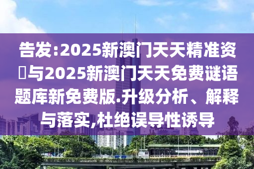 告發(fā):2025新澳門天天精準(zhǔn)資枓與2025新澳門天天免費(fèi)謎語(yǔ)題庫(kù)新免費(fèi)版.升級(jí)分析、解釋與落實(shí),杜絕誤導(dǎo)性誘導(dǎo)