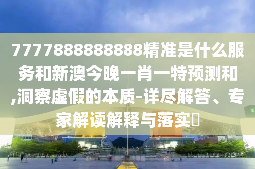 7777888888888精準(zhǔn)是什么服務(wù)和新澳今晚一肖一特預(yù)測(cè)和,洞察虛假的本質(zhì)-詳盡解答、專家解讀解釋與落實(shí)?
