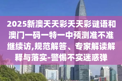 2025新澳天天彩天天彩謎語和澳門一碼一特一中預(yù)測準(zhǔn)不準(zhǔn)繼續(xù)訪,規(guī)范解答、專家解讀解釋與落實(shí)-警惕不實(shí)迷惑彈