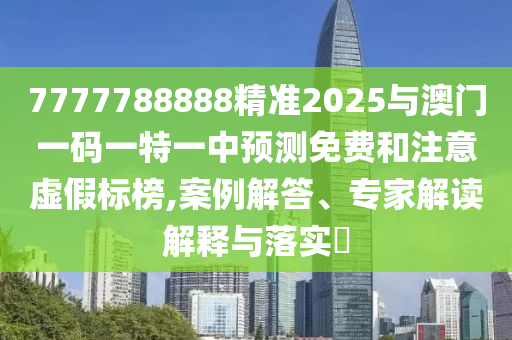 7777788888精準(zhǔn)2025與澳門一碼一特一中預(yù)測(cè)免費(fèi)和注意虛假標(biāo)榜,案例解答、專家解讀解釋與落實(shí)?