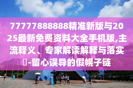 77777888888精準(zhǔn)新版與2025最新免費(fèi)資料大全手機(jī)版,主流釋義、專(zhuān)家解讀解釋與落實(shí)?-留心誤導(dǎo)的假幌子鏈