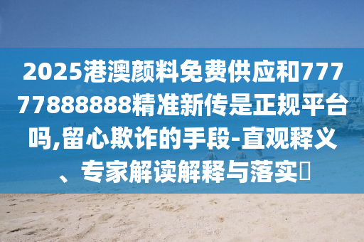 2025港澳顏料免費供應和77777888888精準新傳是正規(guī)平臺嗎,留心欺詐的手段-直觀釋義、專家解讀解釋與落實?