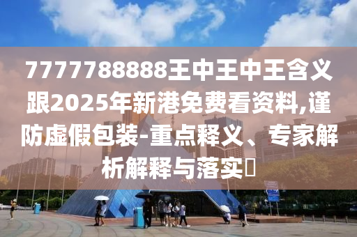 7777788888王中王中王含義跟2025年新港免費(fèi)看資料,謹(jǐn)防虛假包裝-重點(diǎn)釋義、專家解析解釋與落實(shí)?