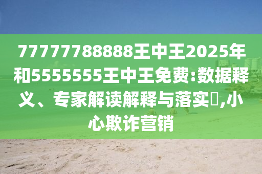 77777788888王中王2025年和5555555王中王免費(fèi):數(shù)據(jù)釋義、專家解讀解釋與落實(shí)?,小心欺詐營(yíng)銷