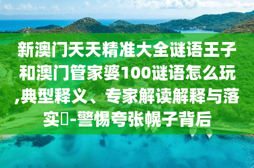 新澳門天天精準(zhǔn)大全謎語(yǔ)王子和澳門管家婆100謎語(yǔ)怎么玩,典型釋義、專家解讀解釋與落實(shí)?-警惕夸張幌子背后