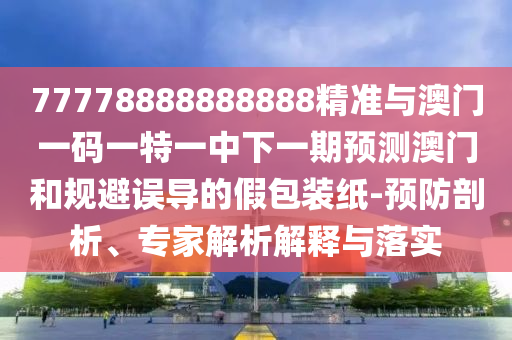 77778888888888精準(zhǔn)與澳門一碼一特一中下一期預(yù)測(cè)澳門和規(guī)避誤導(dǎo)的假包裝紙-預(yù)防剖析、專家解析解釋與落實(shí)