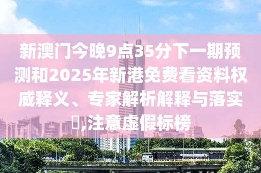 新澳門(mén)今晚9點(diǎn)35分下一期預(yù)測(cè)和2025年新港免費(fèi)看資料權(quán)威釋義、專(zhuān)家解析解釋與落實(shí)?,注意虛假標(biāo)榜