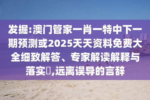 發(fā)掘:澳門管家一肖一特中下一期預(yù)測或2025天天資料免費(fèi)大全細(xì)致解答、專家解讀解釋與落實(shí)?,遠(yuǎn)離誤導(dǎo)的言辭