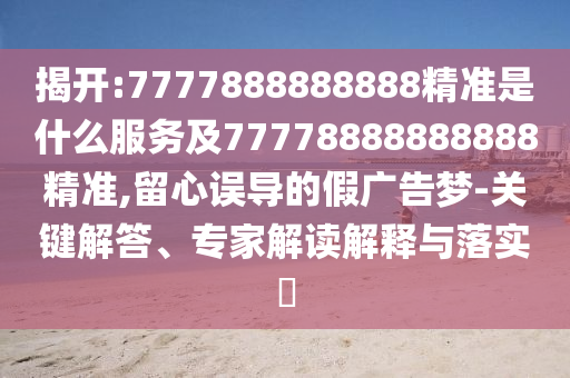 揭開:7777888888888精準(zhǔn)是什么服務(wù)及77778888888888精準(zhǔn),留心誤導(dǎo)的假?gòu)V告夢(mèng)-關(guān)鍵解答、專家解讀解釋與落實(shí)?