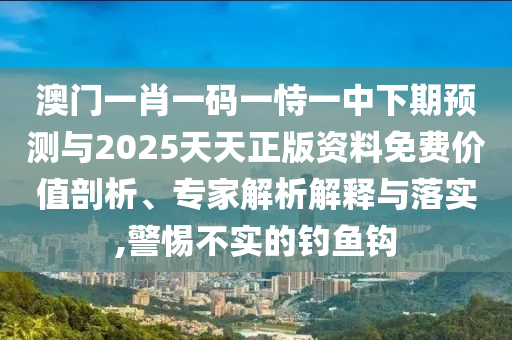澳門一肖一碼一恃一中下期預(yù)測與2025天天正版資料免費(fèi)價值剖析、專家解析解釋與落實(shí),警惕不實(shí)的釣魚鉤