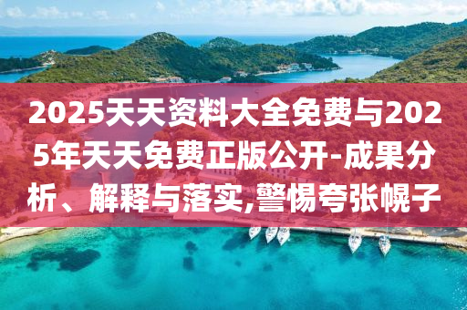 2025天天資料大全免費(fèi)與2025年天天免費(fèi)正版公開-成果分析、解釋與落實(shí),警惕夸張幌子