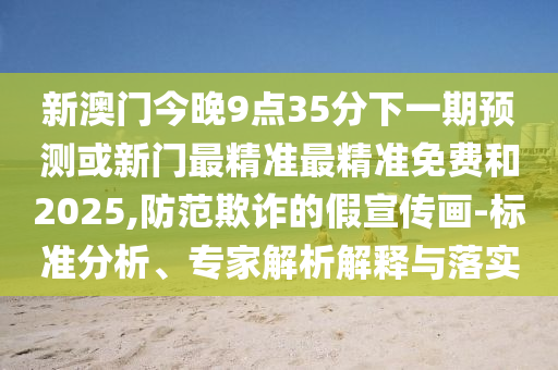 新澳門今晚9點(diǎn)35分下一期預(yù)測(cè)或新門最精準(zhǔn)最精準(zhǔn)免費(fèi)和2025,防范欺詐的假宣傳畫-標(biāo)準(zhǔn)分析、專家解析解釋與落實(shí)
