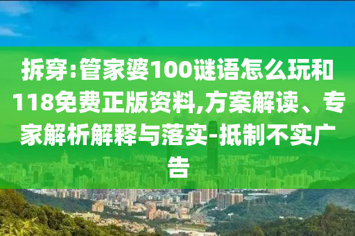 拆穿:管家婆100謎語怎么玩和118免費正版資料,方案解讀、專家解析解釋與落實-抵制不實廣告