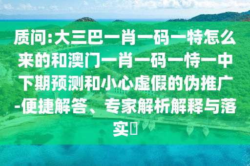 質(zhì)問:大三巴一肖一碼一特怎么來的和澳門一肖一碼一恃一中下期預(yù)測和小心虛假的偽推廣-便捷解答、專家解析解釋與落實?