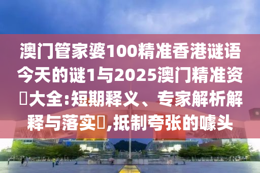 澳門管家婆100精準(zhǔn)香港謎語今天的謎1與2025澳門精準(zhǔn)資枓大全:短期釋義、專家解析解釋與落實(shí)?,抵制夸張的噱頭