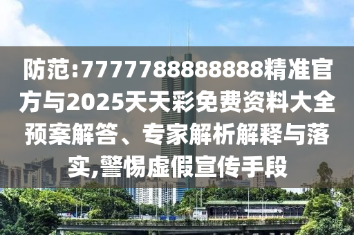 防范:7777788888888精準官方與2025天天彩免費資料大全預案解答、專家解析解釋與落實,警惕虛假宣傳手段