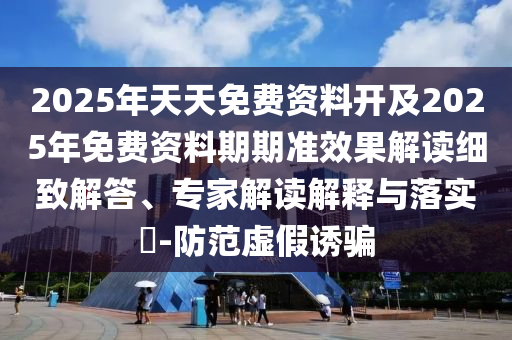 2025年天天免費資料開及2025年免費資料期期準(zhǔn)效果解讀細(xì)致解答、專家解讀解釋與落實?-防范虛假誘騙